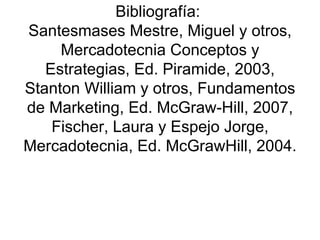 Bibliografía:  Santesmases Mestre, Miguel y otros, Mercadotecnia Conceptos y Estrategias, Ed. Piramide, 2003, Stanton William y otros, Fundamentos de Marketing, Ed. McGraw-Hill, 2007, Fischer, Laura y Espejo Jorge, Mercadotecnia, Ed. McGrawHill, 2004. 