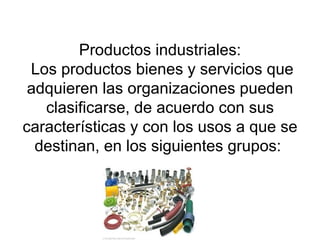 Productos industriales:  Los productos bienes y servicios que adquieren las organizaciones pueden clasificarse, de acuerdo con sus características y con los usos a que se destinan, en los siguientes grupos:  