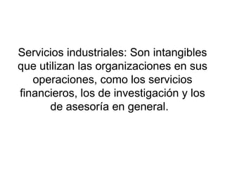   Servicios industriales: Son intangibles que utilizan las organizaciones en sus operaciones, como los servicios financieros, los de investigación y los de asesoría en general.  