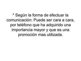 * Según la forma de efectuar la comunicación: Puede ser cara a cara, por teléfono que ha adquirido una importancia mayor y que es una promoción mas utilizada. 