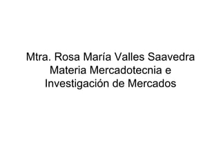 Mtra. Rosa María Valles Saavedra Materia Mercadotecnia e Investigación de Mercados 