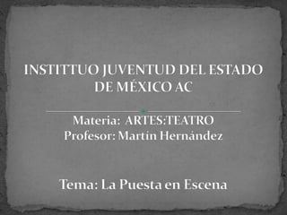 INSTITTUO JUVENTUD DEL ESTADO DE MÉXICO ACMateria: ARTES:TEATROProfesor: Martín HernándezTema: La Puesta en Escena 