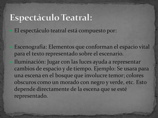 El espectáculo teatral está compuesto por:Escenografía: Elementos que conforman el espacio vital para el texto representado sobre el escenario.