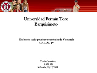 Universidad Fermín Toro
         Barquisimeto


Evolución socio-política y económica de Venezuela
                  UNIDAD IV




                  Zonia González
                    12.358.971
                Valencia, 13/12/2011
 