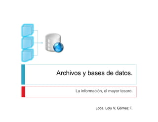 Archivos y bases de datos.

      La información, el mayor tesoro.



                 Lcda. Loly V. Gómez F.
 