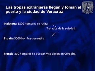 Las tropas extranjeras llegan y toman el
 puerto y la ciudad de Veracruz

Inglaterra-1300 hombres-se retira
                                Tratados de la soledad


España-5000 hombres-se retira



Francia-330 hombres-se quedan y se alojan en Córdoba.
 