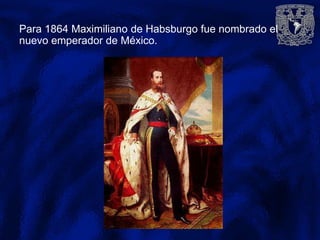 Para 1864 Maximiliano de Habsburgo fue nombrado el
nuevo emperador de México.
 