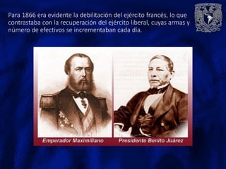 Para 1866 era evidente la debilitación del ejército francés, lo que
contrastaba con la recuperación del ejército liberal, cuyas armas y
número de efectivos se incrementaban cada día.
 