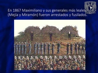 En 1867 Maximiliano y sus generales más leales
(Mejía y Miramón) fueron arrestados y fusilados.
 