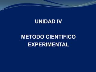 UNIDAD IV
METODO CIENTIFICO
EXPERIMENTAL
 