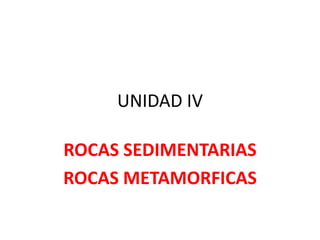 UNIDAD IV
ROCAS SEDIMENTARIAS
ROCAS METAMORFICAS
 