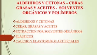 ALDEHÍDOS Y CETONAS – CERAS
GRASAS Y ACEITES - SOLVENTES
ORGÁNICOS Y POLÍMEROS
ÀLDEHIDOS Y CETONAS
CERAS, GRASAS Y ACEITES
EXTRACCIÓN POR SOLVENTES ORGÁNICOS
PLÁSTICOS
CAUCHO Y ELASTOMEROS ARTIFICIALES
 