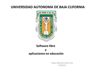 UNIVERSIDAD AUTONOMA DE BAJA CLIFORNIA
Diego Alejandro Kwon Kim
07/08/13
Software libre
y
aplicaciones en educación
 