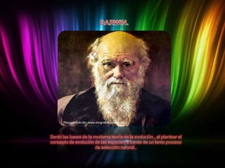 Recuperado de: www.biografiasyvidas.com

Sentó las bases de la moderna teoría de la evolución , al plantear el
concepto de evolución de las especies a través de un lento proceso
de selección natural .

 