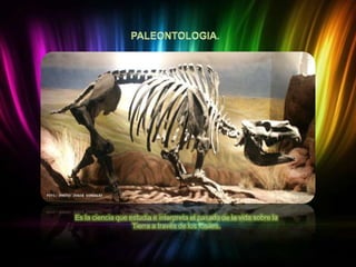 Es la ciencia que estudia e interpreta el pasado de la vida sobre la
Tierra a través de los fósiles.

 
