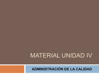 MATERIAL UNIDAD IV
ADMINISTRACIÓN DE LA CALIDAD

 