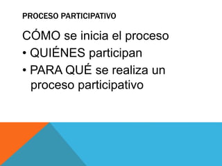 PROCESO PARTICIPATIVO
CÓMO se inicia el proceso
• QUIÉNES participan
• PARA QUÉ se realiza un
proceso participativo
 
