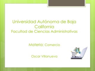 Universidad Autónoma de Baja
California
Facultad de Ciencias Administrativas
Materia: Comercio
Oscar Villanueva
 