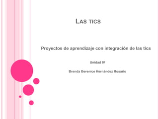 LAS TICS
Proyectos de aprendizaje con integración de las tics
Unidad IV
Brenda Berenice Hernández Rosario
 