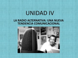 UNIDAD IV
LA RADIO ALTERNATIVA: UNA NUEVA
TENDENCIA COMUNICACIONAL
 