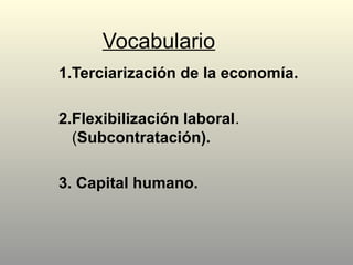 Vocabulario
1.Terciarización de la economía.
2.Flexibilización laboral.
(Subcontratación).
3. Capital humano.
 