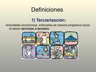 Definiciones
1) Terciarización:
Actividades económicas enfocadas de manera progresiva hacia
el sector servicios o terciario.
 