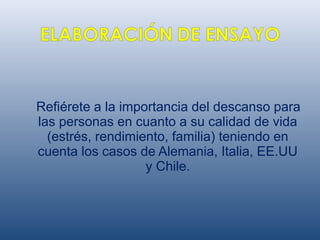 Refiérete a la importancia del descanso para
las personas en cuanto a su calidad de vida
(estrés, rendimiento, familia) teniendo en
cuenta los casos de Alemania, Italia, EE.UU
y Chile.
 