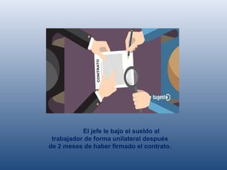 El jefe le bajo el sueldo al
trabajador de forma unilateral después
de 2 meses de haber firmado el contrato.
 