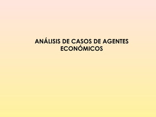 ANÁLISIS DE CASOS DE AGENTES
ECONÓMICOS
 