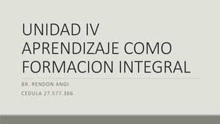 UNIDAD IV
APRENDIZAJE COMO
FORMACION INTEGRAL
BR. RENDON ANGI
CEDULA 27.577.366
 