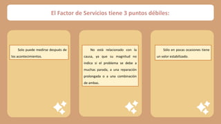 Solo puede medirse después de
los acontecimientos.
No está relacionado con la
causa, ya que su magnitud no
indica si el problema se debe a
muchas parada, a una reparación
prolongada o a una combinación
de ambas.
Sólo en pocas ocasiones tiene
un valor estabilizado.
El Factor de Servicios tiene 3 puntos débiles:
 