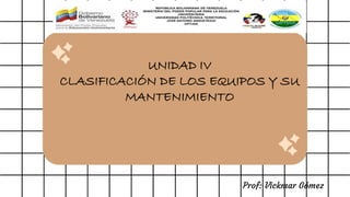 Prof: Vickmar Gómez
UNIDAD IV
CLASIFICACIÓN DE LOS EQUIPOS Y SU
MANTENIMIENTO
 