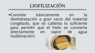 LIOFILIZACIÓN
▪Consiste básicamente en la
deshidratación a gran vacío del material
congelado, que se calienta lo suficiente
para permitir que el hielo se convierta
directamente en vapor de agua
(sublimación).
 
