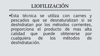 LIOFILIZACIÓN
▪Esta técnica se utiliza con carnes y
pescados que se desnaturalizan si se
deshidratan por los métodos corrientes,
proporciona el producto de mas alta
calidad que puede obtenerse por
cualquiera de los métodos de
deshidratación.
 