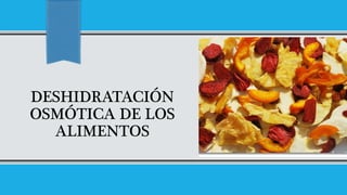 DESHIDRATACIÓN
OSMÓTICA DE LOS
ALIMENTOS
 