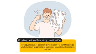 Conclusión
Son aquellas que se basan en la observación y la identificación de
un elemento en un conjunto de elementos aparentemente similares
entre sí.
Pruebas de identificación y clasificación
 