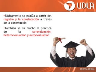 •Básicamente se evalúa a partir del
registro y la constatación a través
de la observación
•También se da mucho la práctica
de
la
co-evaluación,
heteroevaluación y autoevaluación

 