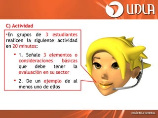 C) Actividad
•En grupos de 3 estudiantes
realicen la siguiente actividad
en 20 minutos:
 1. Señale 3 elementos o
consideraciones
básicas
que
debe
tener
la
evaluación en su sector
 2. De un ejemplo de al
menos uno de ellos

 