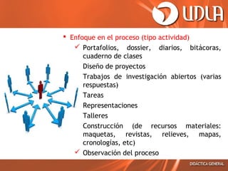  Enfoque en el proceso (tipo actividad)
 Portafolios, dossier, diarios, bitácoras,
cuaderno de clases
 Diseño de proyectos
 Trabajos de investigación abiertos (varias
respuestas)
 Tareas
 Representaciones
 Talleres
 Construcción (de recursos materiales:
maquetas, revistas, relieves, mapas,
cronologías, etc)
 Observación del proceso

 