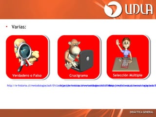 • Varias:

Verdadero o Falso
Verdadero o Falso

Crucigrama
Crucigrama

Selección Múltiple
Selección Múltiple

http://e-historia.cl/metodologiacladi/01clasiejemplo/evaluaciones/verdaderoofalso.htm
http://e-historia.cl/metodologiacladi/01clasiejemplo/evaluaciones/crucigrama.h
http://e-historia.cl/metodologiacladi/0

 