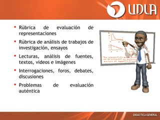  Rúbrica
de
evaluación
representaciones

de

 Rúbrica de análisis de trabajos de
investigación, ensayos
 Lecturas, análisis de fuentes,
textos, videos e imágenes
 Interrogaciones, foros, debates,
discusiones
 Problemas
auténtica

de

evaluación

 