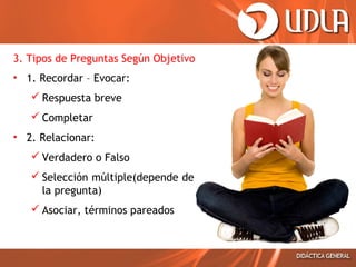 3. Tipos de Preguntas Según Objetivo
• 1. Recordar – Evocar:
 Respuesta breve
 Completar
• 2. Relacionar:
 Verdadero o Falso
 Selección múltiple(depende de
la pregunta)
 Asociar, términos pareados

 