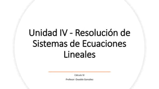 Unidad IV - Resolución de
Sistemas de Ecuaciones
Lineales
Cálculo IV
Profesor: Osvaldo González
 