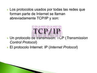 Los protocolos usados por todas las redes que forman parte de Internet se llaman abreviadamente TCP/IP y son: Un protocolo de transmisión: TCP (Transmission Control Protocol) El protocolo Internet: IP (Internet Protocol)