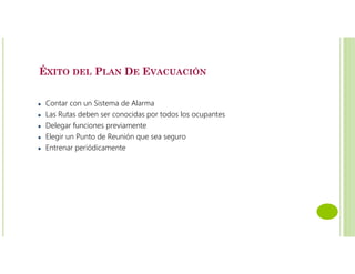 ÉXITO DEL PLAN DE EVACUACIÓN
Contar con un Sistema de Alarma
Las Rutas deben ser conocidas por todos los ocupantes
Delegar funciones previamente
Elegir un Punto de Reunión que sea seguro
Entrenar periódicamente
 