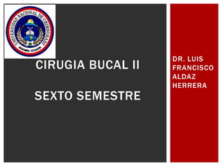 DR. LUIS
FRANCISCO
ALDAZ
HERRERA
CIRUGIA BUCAL II
SEXTO SEMESTRE
 