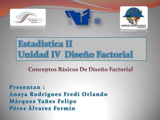 Estadistica II Unidad IV  Diseño Factorial Conceptos Básicos De Diseño Factorial Presentan : Anaya Rodríguez Fredi Orlando Márquez Yañes Felipe Pérez Álvarez Fermín 