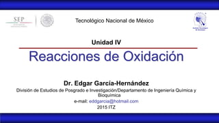 Unidad IV
Reacciones de Oxidación
Dr. Edgar García-Hernández
División de Estudios de Posgrado e Investigación/Departamento de Ingeniería Química y
Bioquímica
e-mail: eddgarcia@hotmail.com
2015 ITZ
Tecnológico Nacional de México
 