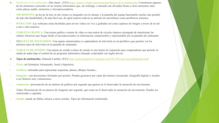  Periféricos de la multimedia: (Sin Autor , (S/F)) https://nan411.jimdo.com/temas/perifericos-de-la-multimedia/ Constituyen algunos
de los elementos esenciales en un sistema informático que, sin embargo, a menudo son obviados frente a otros elementos tales
como placas madre, memorias y microprocesadores.
• MICROFONO: en los pc de hoy en día vienen ya integrado con la cámara y la pantalla del equipo haciéndolo mucho más portátil
de más alta durabilidad y de más fácil uso, de igual manera todavía se utilizan los micrófonos como periféricos externos.
• WEB CAMS: Las webcams están diseñadas para enviar vídeos en vivo y grabados así como capturas de imagen a través de la red
a uno o más usuarios.
• TARGETA GRAFICA: Una tarjeta gráfica o tarjeta de vídeo es una tarjeta de circuito impreso encargada de transformar las
señales eléctricas que llegan desde el microprocesador en información comprensible y representable por la pantalla del ordenador.
• TARGETA DE TELEVISION: Una tarjeta sintonizadora (o capturadora) de televisión es un periférico que permite ver los
distintos tipos de televisión en la pantalla de ordenador.
• TARGETA DE SONIDO: Una tarjeta de sonido o placa de sonido es una tarjeta de expansión para computadoras que permite la
salida de audio bajo el control de un programa informático llamado controlador (en inglés driver)
 Tipos de multimedia: (Daniela Castillo, (S/F)) http://multimediarh631.blogspot.com/2013/03/tipos-de-multimedia.html
• Texto: sin formatear, formateado, lineal e hipertexto.
• Gráficos: utilizados para representar esquemas, planos, dibujos lineales...
• Imágenes: son documentos formados por pixeles. Pueden generarse por copia del entorno (escaneado, fotografía digital) y tienden
a ser ficheros muy voluminosos.
• Animación: presentación de un número de gráficos por segundo que genera en el observador la sensación de movimiento.
• Vídeo: Presentación de un número de imágenes por segundo, que crean en el observador la sensación de movimiento. Pueden ser
sintetizadas o captadas.
• Sonido: puede ser habla, música u otros sonidos. Tipos de información multimedia.
 