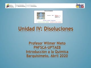Unidad IV: Disoluciones
Profesor Wilmer Nieto
PNFSCA-UPTAEB
Introducción a la Química
Barquisimeto, Abril 2020
 